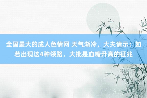 全国最大的成人色情网 天气渐冷，大夫请示：如若出现这4种领路，大批是血糖升高的征兆