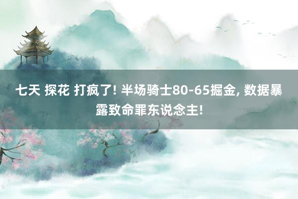 七天 探花 打疯了! 半场骑士80-65掘金, 数据暴露致命罪东说念主!