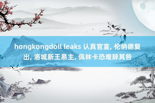 hongkongdoll leaks 认真官宣, 伦纳德复出, 洛城新王易主, 佩林卡恐难辞其咎