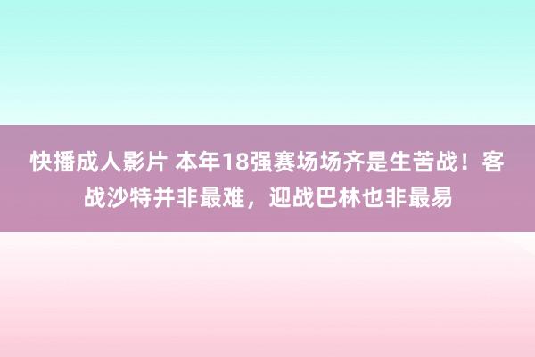 快播成人影片 本年18强赛场场齐是生苦战！客战沙特并非最难，迎战巴林也非最易