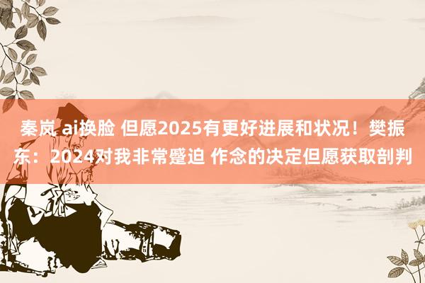 秦岚 ai换脸 但愿2025有更好进展和状况！樊振东：2024对我非常蹙迫 作念的决定但愿获取剖判