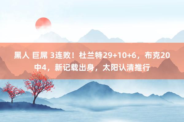 黑人 巨屌 3连败！杜兰特29+10+6，布克20中4，新记载出身，太阳认清推行