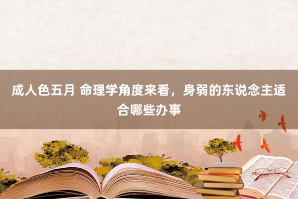 成人色五月 命理学角度来看，身弱的东说念主适合哪些办事