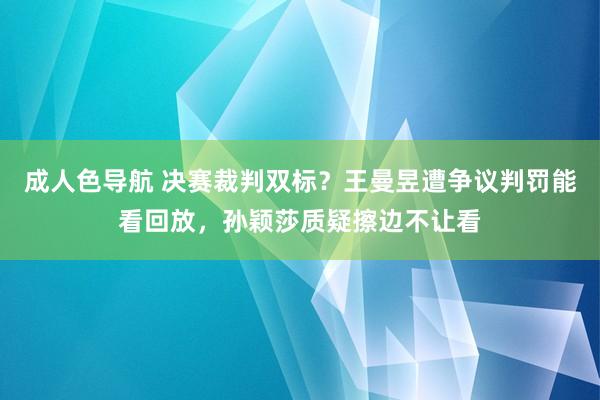 成人色导航 决赛裁判双标？王曼昱遭争议判罚能看回放，孙颖莎质疑擦边不让看