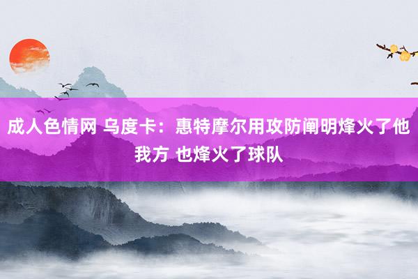 成人色情网 乌度卡：惠特摩尔用攻防阐明烽火了他我方 也烽火了球队