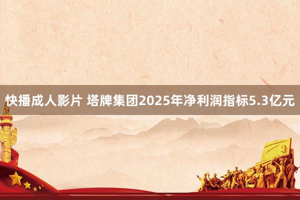 快播成人影片 塔牌集团2025年净利润指标5.3亿元