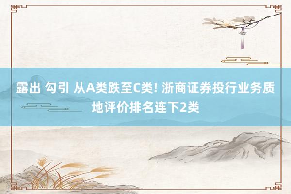 露出 勾引 从A类跌至C类! 浙商证券投行业务质地评价排名连下2类