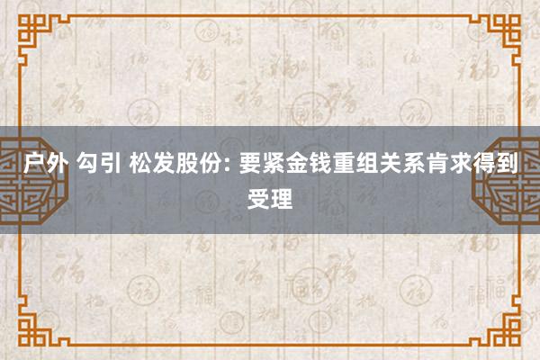 户外 勾引 松发股份: 要紧金钱重组关系肯求得到受理