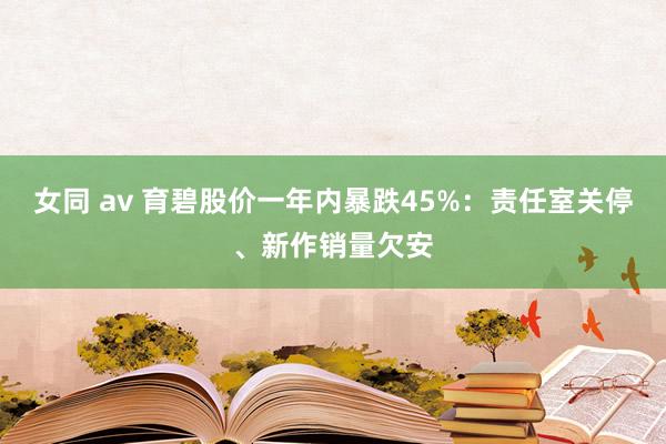 女同 av 育碧股价一年内暴跌45%：责任室关停、新作销量欠安