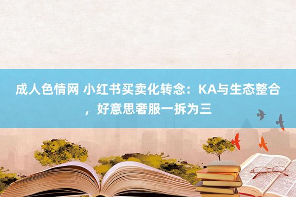 成人色情网 小红书买卖化转念：KA与生态整合，好意思奢服一拆为三