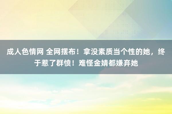 成人色情网 全网摆布！拿没素质当个性的她，终于惹了群愤！难怪金婧都嫌弃她