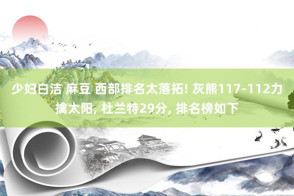 少妇白洁 麻豆 西部排名太落拓! 灰熊117-112力擒太阳, 杜兰特29分, 排名榜如下