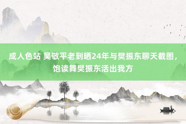 成人色站 吴敬平老到晒24年与樊振东聊天截图，饱读舞樊振东活出我方