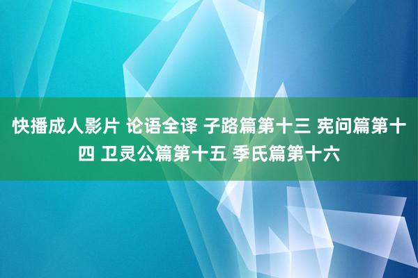 快播成人影片 论语全译 子路篇第十三 宪问篇第十四 卫灵公篇第十五 季氏篇第十六