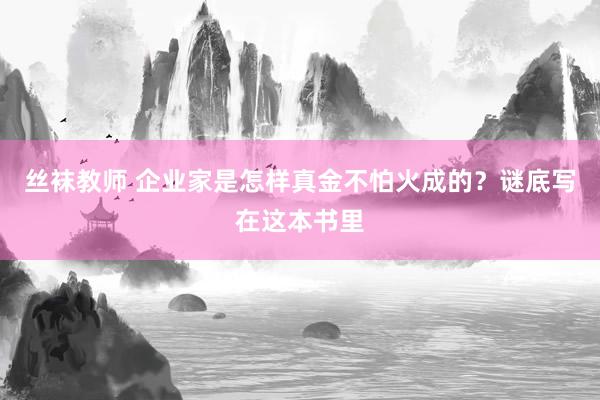 丝袜教师 企业家是怎样真金不怕火成的？谜底写在这本书里