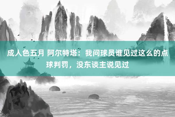 成人色五月 阿尔特塔：我问球员谁见过这么的点球判罚，没东谈主说见过