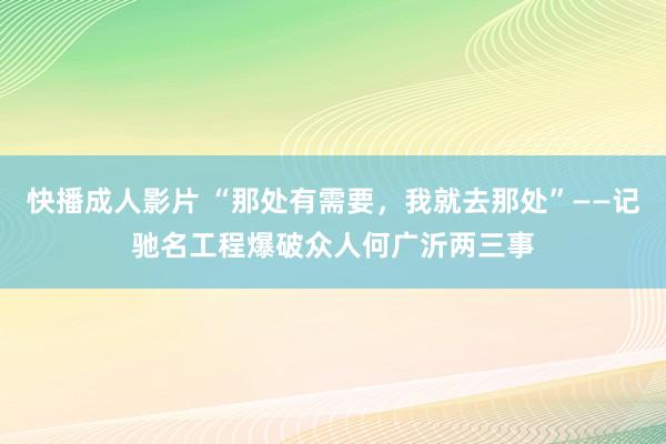 快播成人影片 “那处有需要，我就去那处”——记驰名工程爆破众人何广沂两三事