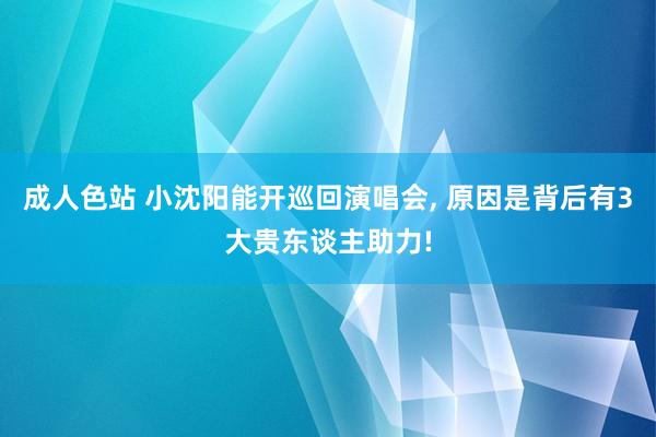 成人色站 小沈阳能开巡回演唱会, 原因是背后有3大贵东谈主助力!