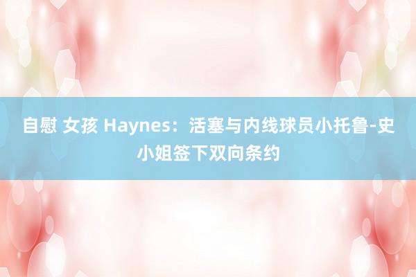 自慰 女孩 Haynes：活塞与内线球员小托鲁-史小姐签下双向条约