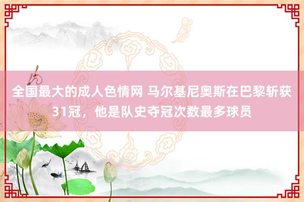 全国最大的成人色情网 马尔基尼奥斯在巴黎斩获31冠，他是队史夺冠次数最多球员