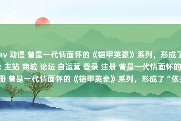 av 动漫 曾是一代情面怀的《铠甲英豪》系列，形成了“依托答辩”\＂/> 主站 商城 论坛 自运营 登录 注册 曾是一代情面怀的《铠甲英豪》系列，形成了“依托答辩” ...