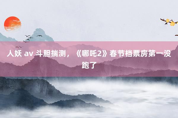 人妖 av 斗胆揣测，《哪吒2》春节档票房第一没跑了