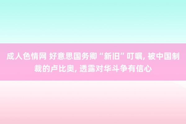 成人色情网 好意思国务卿“新旧”叮嘱, 被中国制裁的卢比奥, 透露对华斗争有信心