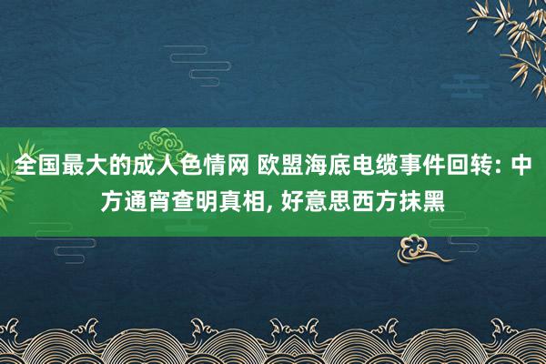 全国最大的成人色情网 欧盟海底电缆事件回转: 中方通宵查明真相, 好意思西方抹黑