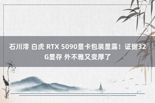 石川澪 白虎 RTX 5090显卡包装显露！证据32G显存 外不雅又变厚了