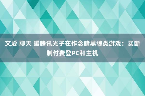 文爱 聊天 曝腾讯光子在作念暗黑魂类游戏：买断制付费登PC和主机