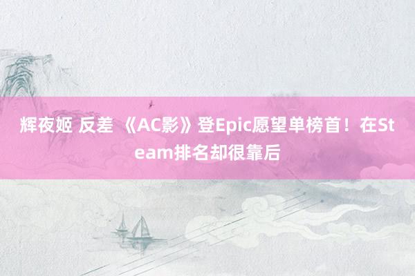 辉夜姬 反差 《AC影》登Epic愿望单榜首！在Steam排名却很靠后