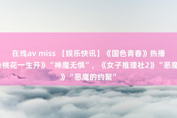 在线av miss 【娱乐快讯】《国色青春》热播，《千朵桃花一生开》“神魔无惧”，《女子推理社2》“恶魔的约聚”