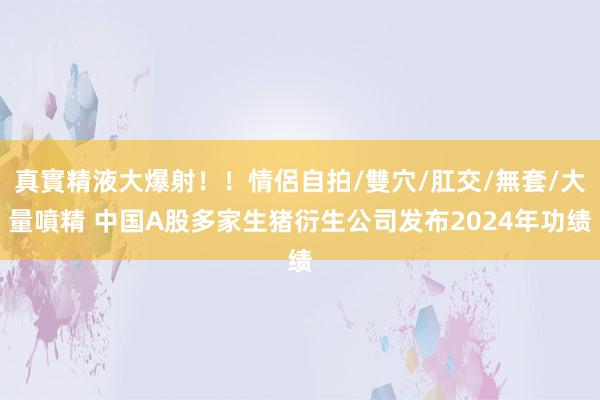 真實精液大爆射！！情侶自拍/雙穴/肛交/無套/大量噴精 中国A股多家生猪衍生公司发布2024年功绩