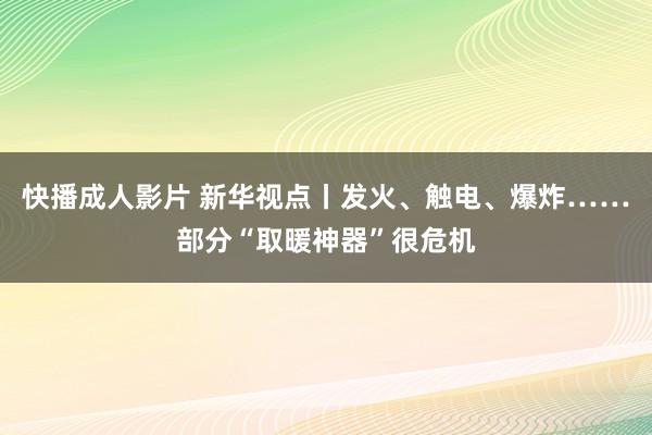 快播成人影片 新华视点丨发火、触电、爆炸……部分“取暖神器”很危机