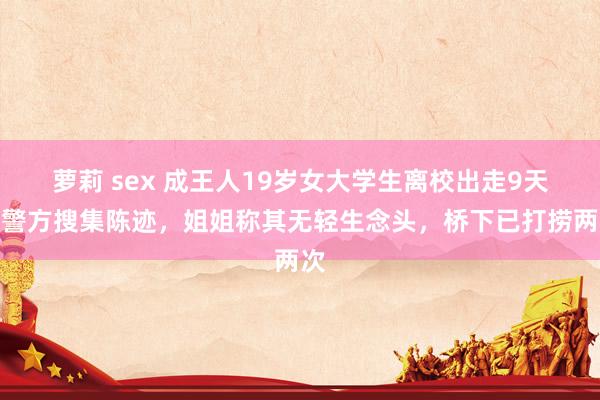 萝莉 sex 成王人19岁女大学生离校出走9天，警方搜集陈迹，姐姐称其无轻生念头，桥下已打捞两次