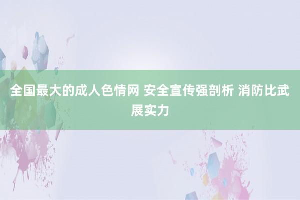 全国最大的成人色情网 安全宣传强剖析 消防比武展实力