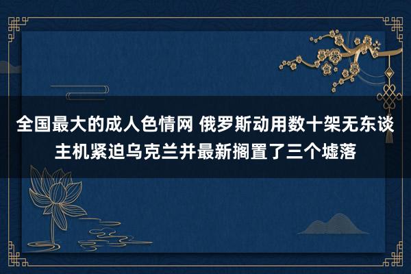 全国最大的成人色情网 俄罗斯动用数十架无东谈主机紧迫乌克兰并最新搁置了三个墟落