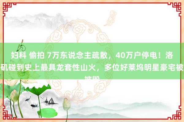 妇科 偷拍 7万东说念主疏散，40万户停电！洛杉矶碰到史上最具龙套性山火，多位好莱坞明星豪宅被毁