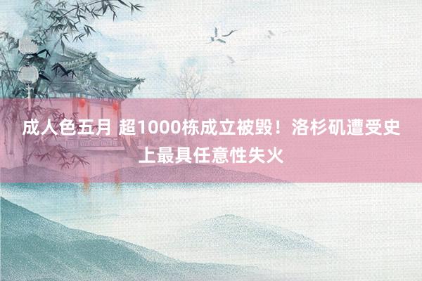 成人色五月 超1000栋成立被毁！洛杉矶遭受史上最具任意性失火