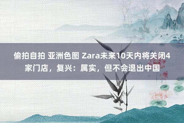 偷拍自拍 亚洲色图 Zara未来10天内将关闭4家门店，复兴：属实，但不会退出中国