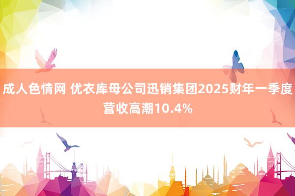 成人色情网 优衣库母公司迅销集团2025财年一季度营收高潮10.4%