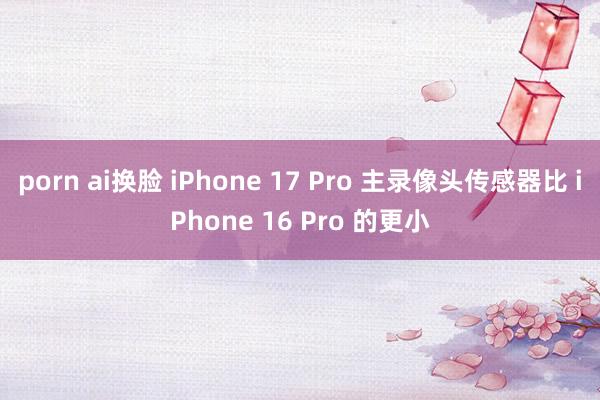 porn ai换脸 iPhone 17 Pro 主录像头传感器比 iPhone 16 Pro 的更小