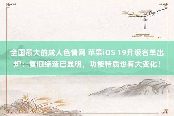 全国最大的成人色情网 苹果iOS 19升级名单出炉：复旧缔造已显明，功能特质也有大变化！