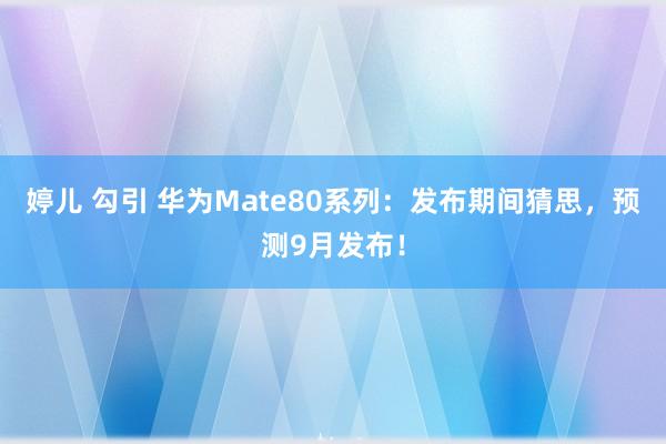 婷儿 勾引 华为Mate80系列：发布期间猜思，预测9月发布！