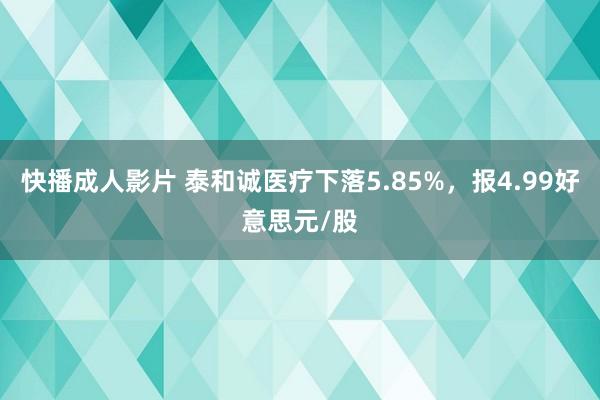 快播成人影片 泰和诚医疗下落5.85%，报4.99好意思元/股