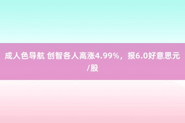 成人色导航 创智各人高涨4.99%，报6.0好意思元/股