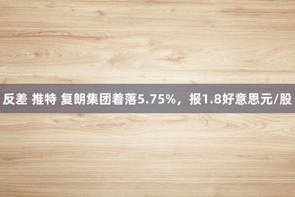 反差 推特 复朗集团着落5.75%，报1.8好意思元/股