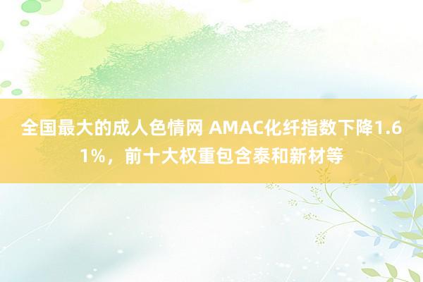 全国最大的成人色情网 AMAC化纤指数下降1.61%，前十大权重包含泰和新材等