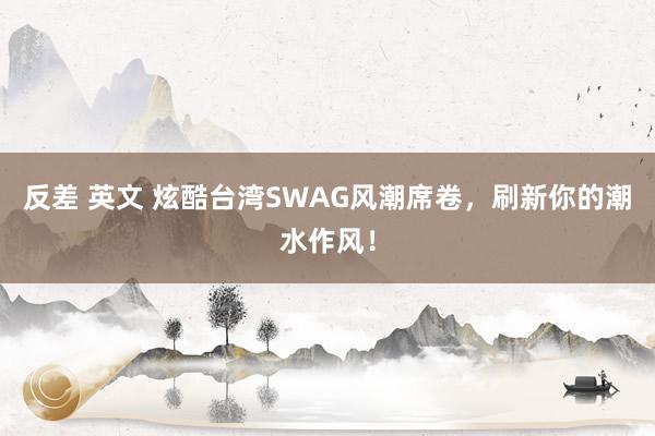 反差 英文 炫酷台湾SWAG风潮席卷，刷新你的潮水作风！