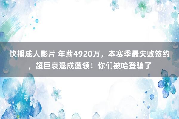 快播成人影片 年薪4920万，本赛季最失败签约，超巨衰退成蓝领！你们被哈登骗了